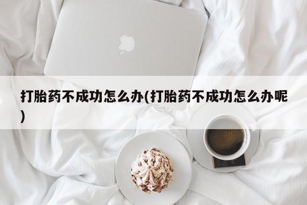 推荐个卖打胎药的联系方式，打胎药不成功怎么办(打胎药不成功怎么办呢)