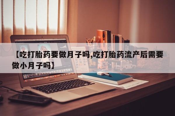 推荐个卖打胎药的联系方式，【吃打胎药要做月子吗,吃打胎药流产后需要做小月子吗】