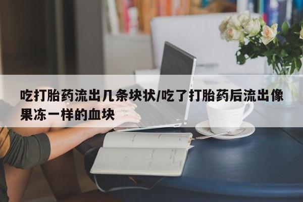 推荐个卖打胎药的联系方式，吃打胎药流出几条块状/吃了打胎药后流出像果冻一样的血块