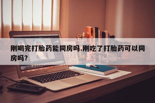推荐个卖打胎药的联系方式，刚喝完打胎药能同房吗.刚吃了打胎药可以同房吗？