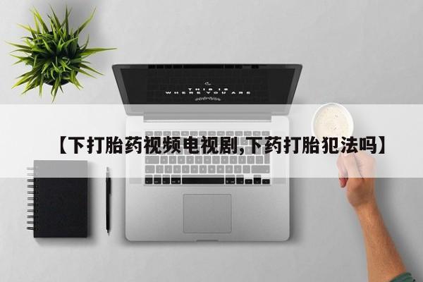 推荐个卖打胎药的联系方式，【下打胎药视频电视剧,下药打胎犯法吗】