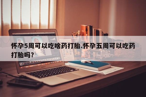 推荐个卖打胎药的联系方式，怀孕5周可以吃啥药打胎.怀孕五周可以吃药打胎吗？