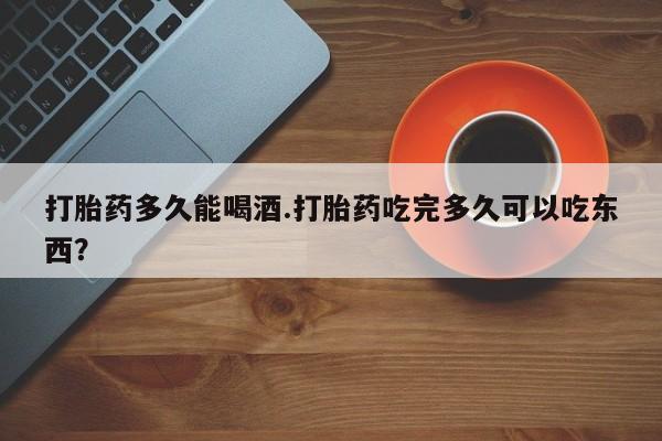 推荐个卖打胎药的联系方式，打胎药多久能喝酒.打胎药吃完多久可以吃东西？