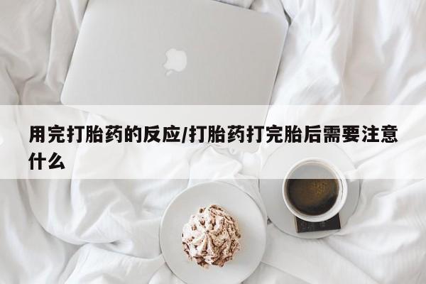 推荐个卖打胎药的联系方式，用完打胎药的反应/打胎药打完胎后需要注意什么