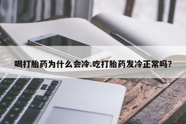 推荐个卖打胎药的联系方式，喝打胎药为什么会冷.吃打胎药发冷正常吗？
