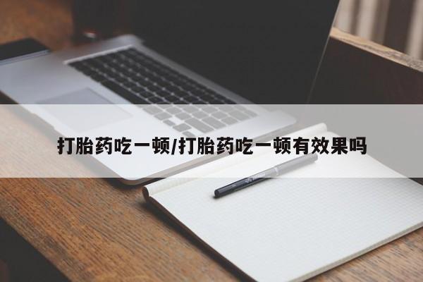 推荐个卖打胎药的联系方式，打胎药吃一顿/打胎药吃一顿有效果吗