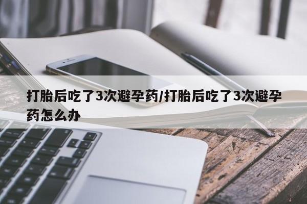 推荐个卖打胎药的联系方式，打胎后吃了3次避孕药/打胎后吃了3次避孕药怎么办